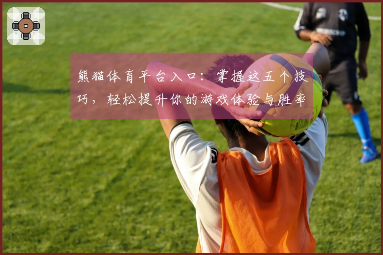 熊猫体育平台入口：掌握这五个技巧，轻松提升你的游戏体验与胜率！