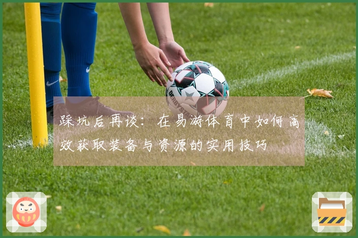 踩坑后再谈：在易游体育中如何高效获取装备与资源的实用技巧