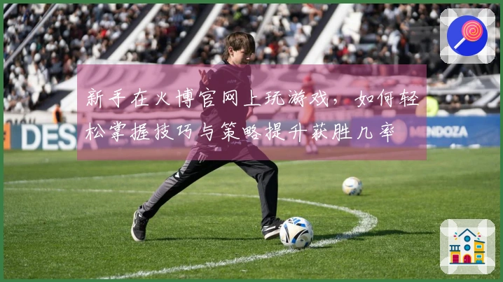 新手在火博官网上玩游戏，如何轻松掌握技巧与策略提升获胜几率