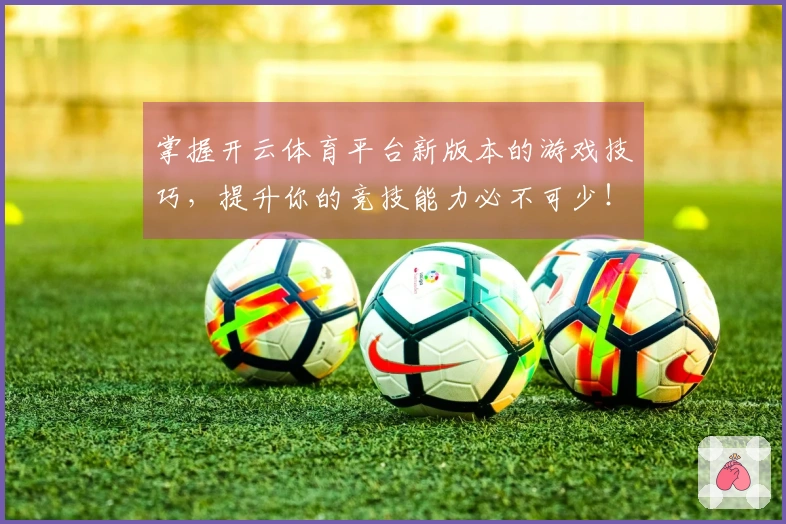 掌握开云体育平台新版本的游戏技巧，提升你的竞技能力必不可少！